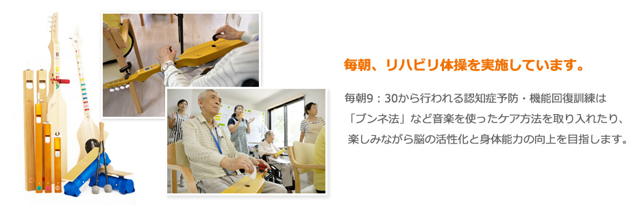 毎朝9：30から行われる認知症予防・機能回復訓練は「ブンネ法」など音楽を使ったケア方法を取り入れたり、
楽しみながら脳の活性化と身体能力の向上を目指します。